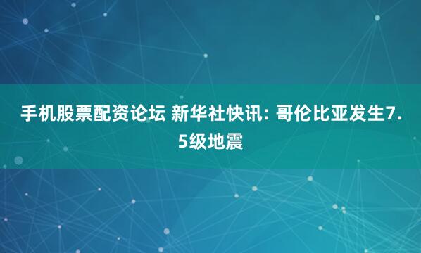 手机股票配资论坛 新华社快讯: 哥伦比亚发生7.5级地震