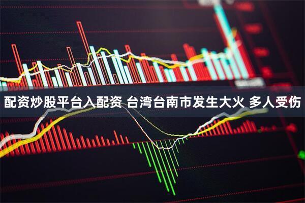 配资炒股平台入配资 台湾台南市发生大火 多人受伤