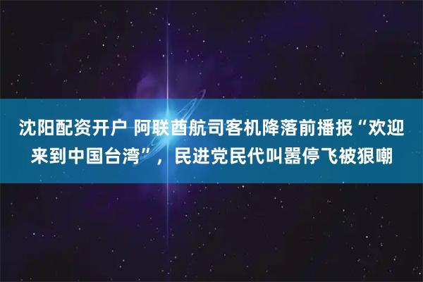 沈阳配资开户 阿联酋航司客机降落前播报“欢迎来到中国台湾”，民进党民代叫嚣停飞被狠嘲