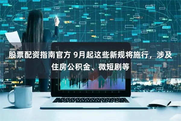 股票配资指南官方 9月起这些新规将施行，涉及住房公积金、微短剧等