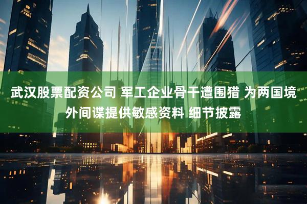 武汉股票配资公司 军工企业骨干遭围猎 为两国境外间谍提供敏感资料 细节披露