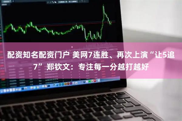 配资知名配资门户 美网7连胜、再次上演“让5追7” 郑钦文：专注每一分越打越好