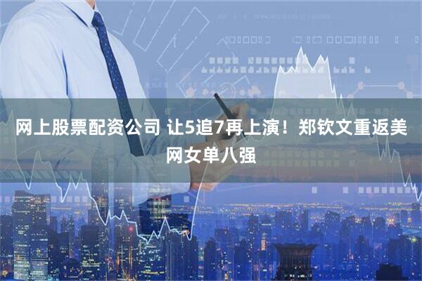 网上股票配资公司 让5追7再上演!郑钦文重返美网女单八强