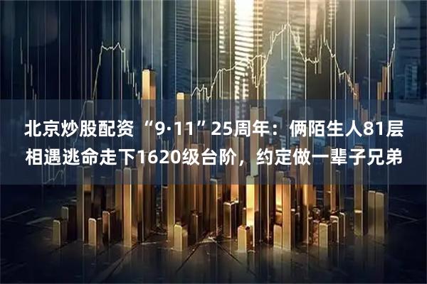 北京炒股配资 “9·11”25周年：俩陌生人81层相遇逃命走下1620级台阶，约定做一辈子兄弟