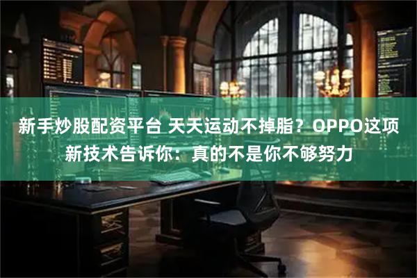 新手炒股配资平台 天天运动不掉脂？OPPO这项新技术告诉你：真的不是你不够努力